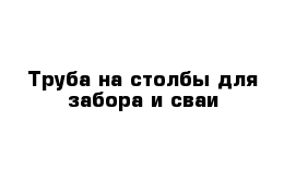 Труба на столбы для забора и сваи